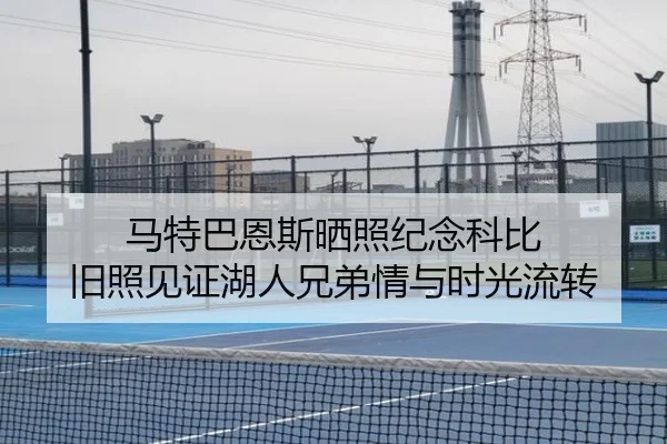 马特巴恩斯晒照纪念科比 旧照见证湖人兄弟情与时光流转