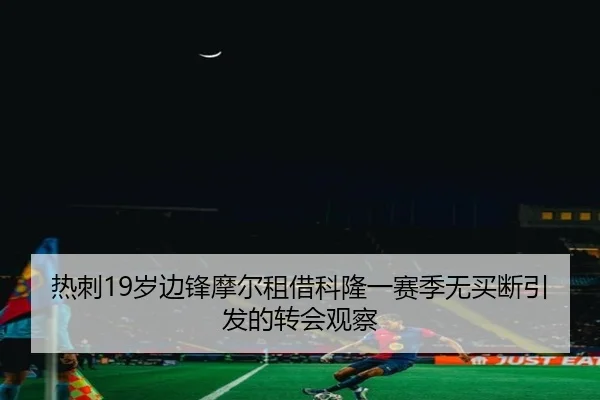 热刺19岁边锋摩尔租借科隆一赛季无买断引发的转会观察