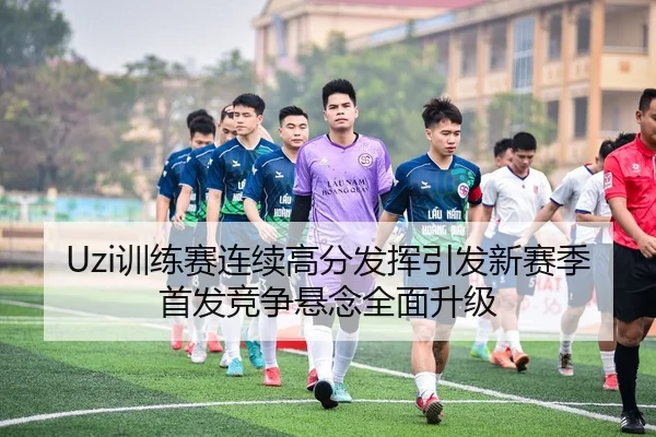 Uzi训练赛连续高分发挥引发新赛季首发竞争悬念全面升级