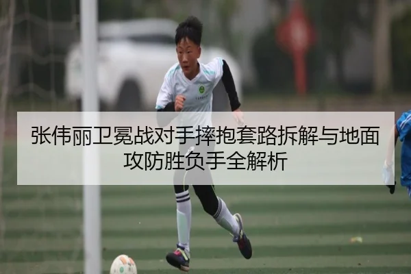 张伟丽卫冕战对手摔抱套路拆解与地面攻防胜负手全解析