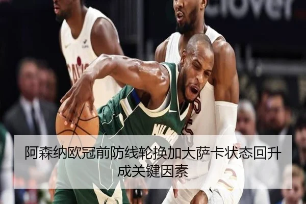 阿森纳欧冠前防线轮换加大萨卡状态回升成关键因素